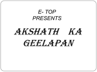 E- TOP
  PRESENTS

Akshath ka
 Geelapan
 