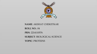 NAME: AKSHAT CHEKETKAR
ROLL NO.: 04
PRN: 2214110576
SUBJECT: BIOLOGICAL SCIENCE
TOPIC: PROTEINS
 