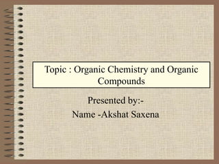 Presented by:-
Name -Akshat Saxena
Topic : Organic Chemistry and Organic
Compounds
 