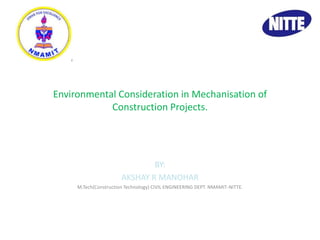 Environmental Consideration in Mechanisation of
Construction Projects.
BY:
AKSHAY R MANOHAR
M.Tech(Construction Technology) CIVIL ENGINEERING DEPT. NMAMIT-NITTE.
 