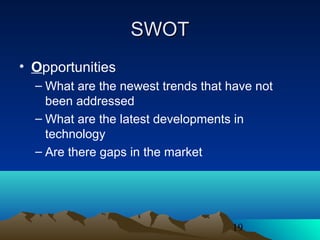 19
SWOTSWOT
• Opportunities
– What are the newest trends that have not
been addressed
– What are the latest developments in
technology
– Are there gaps in the market
 