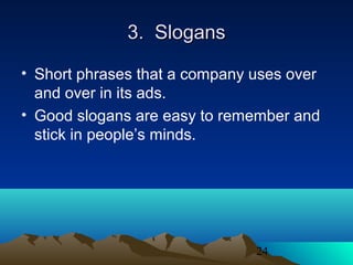 24
3. Slogans3. Slogans
• Short phrases that a company uses over
and over in its ads.
• Good slogans are easy to remember and
stick in people’s minds.
 