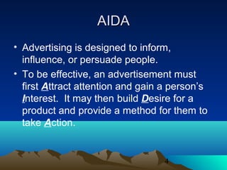 4
AIDAAIDA
• Advertising is designed to inform,
influence, or persuade people.
• To be effective, an advertisement must
first Attract attention and gain a person’s
Interest. It may then build Desire for a
product and provide a method for them to
take Action.
 