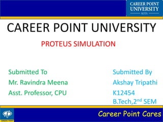 Career Point Cares
CAREER POINT UNIVERSITY
Submitted To Submitted By
Mr. Ravindra Meena Akshay Tripathi
Asst. Professor, CPU K12454
B.Tech,2nd SEM
PROTEUS SIMULATION
 