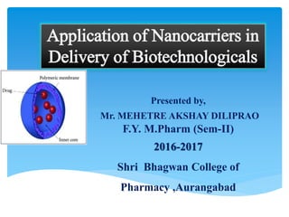 Application of Nanocarriers in
Delivery of Biotechnologicals
Presented by,
Mr. MEHETRE AKSHAY DILIPRAO
F.Y. M.Pharm (Sem-II)
2016-2017
Shri Bhagwan College of
Pharmacy ,Aurangabad
 