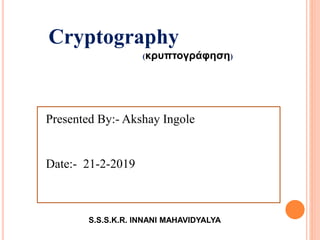 Presented By:- Akshay Ingole
Date:- 21-2-2019
Cryptography
(κρυπτογράφηση)
S.S.S.K.R. INNANI MAHAVIDYALYA
 
