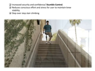  Increased security and confidence/ Stumble Control.
 Reduces conscious effort and stress for user to maintain knee
stability.
 Step over step stair climbing
 