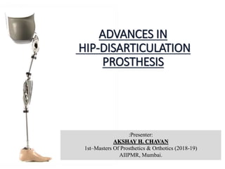 ADVANCES IN
HIP-DISARTICULATION
PROSTHESIS
:Presenter:
AKSHAY H. CHAVAN
1st–Masters Of Prosthetics & Orthotics (2018-19)
AIIPMR, Mumbai.
 