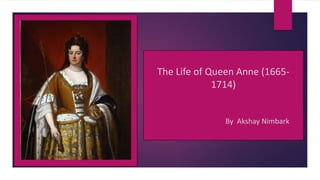 The Life of Queen Anne (1665-
1714)
By Akshay Nimbark
 
