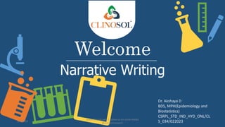 Welcome
Narrative Writing
Dr. Akshaya D
BDS, MPH(Epidemiology and
Biostatistics)
CSRPL_STD_IND_HYD_ONL/CL
S_034/022023
5/5/2023
www.clinosol.com | follow us on social media
@clinosolresearch
 