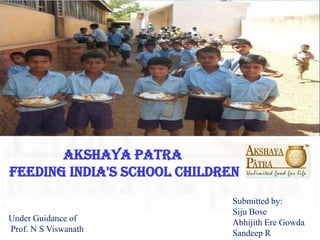 Akshaya Patra  Feeding India's School Children Submitted by: Siju Bose Abhijith Ere Gowda Sandeep R Under Guidance of  Prof. N S Viswanath    