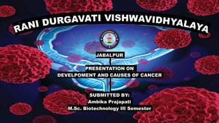JABALPUR
PRESENTATION ON
DEVELPOMENT AND CAUSES OF CANCER
SUBMITTED BY:
Ambika Prajapati
M.Sc. Biotechnology III Semester
 