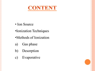 • Ion Source
•Ionization Techniques
•Methods of Ionization
a) Gas phase
b) Desorption
c) Evaporative
 