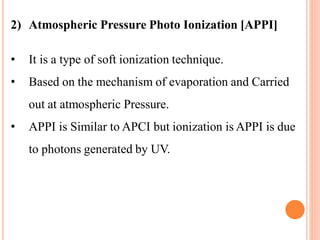 2) Atmospheric Pressure Photo Ionization [APPI]
• It is a type of soft ionization technique.
• Based on the mechanism of evaporation and Carried
out at atmospheric Pressure.
• APPI is Similar to APCI but ionization is APPI is due
to photons generated by UV.
 