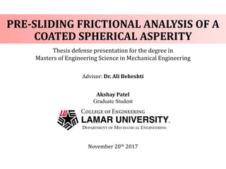 Thesis defense presentation for the degree in
Masters of Engineering Science in Mechanical Engineering
Advisor: Dr. Ali Beheshti
Akshay Patel
Graduate Student
November 20th 2017
PRE-SLIDING FRICTIONAL ANALYSIS OF A
COATED SPHERICAL ASPERITY
 