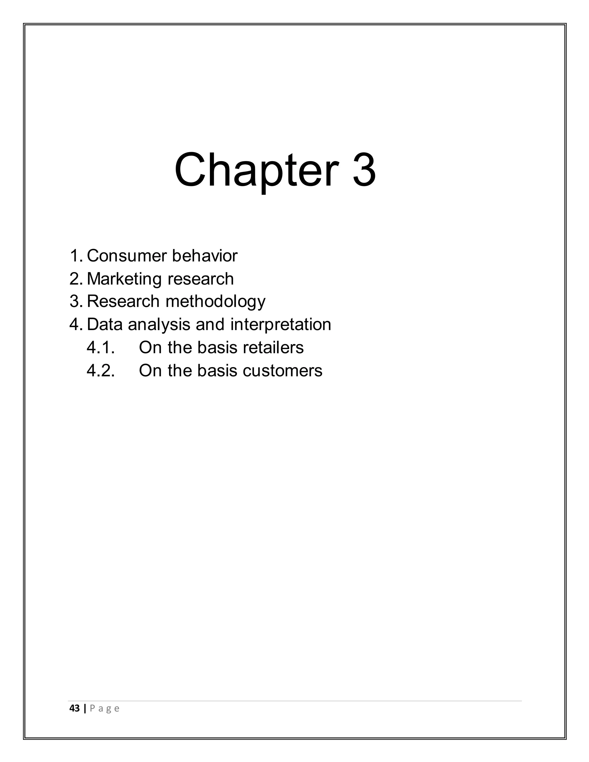 43 | P a g e
Chapter 3
1. Consumer behavior
2. Marketing research
3. Research methodology
4. Data analysis and interpretation
4.1. On the basis retailers
4.2. On the basis customers
 