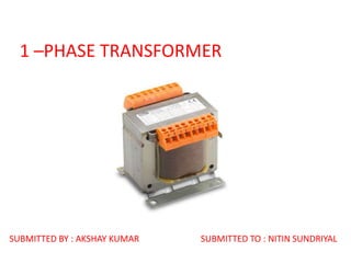 1 –PHASE TRANSFORMER
SUBMITTED BY : AKSHAY KUMAR SUBMITTED TO : NITIN SUNDRIYAL
 