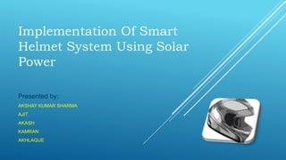 Implementation Of Smart
Helmet System Using Solar
Power
Presented by:
AKSHAY KUMAR SHARMA
AJIT
AKASH
KAMRAN
AKHLAQUE
 
