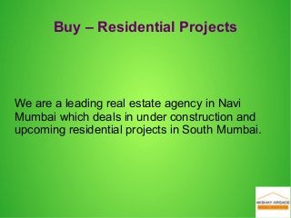 Buy – Residential Projects
We are a leading real estate agency in Navi
Mumbai which deals in under construction and
upcoming residential projects in South Mumbai.
 