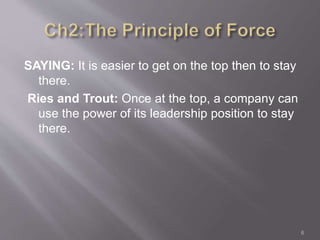 SAYING: It is easier to get on the top then to stay 
there. 
Ries and Trout: Once at the top, a company can 
use the power of its leadership position to stay 
there. 
6 
 