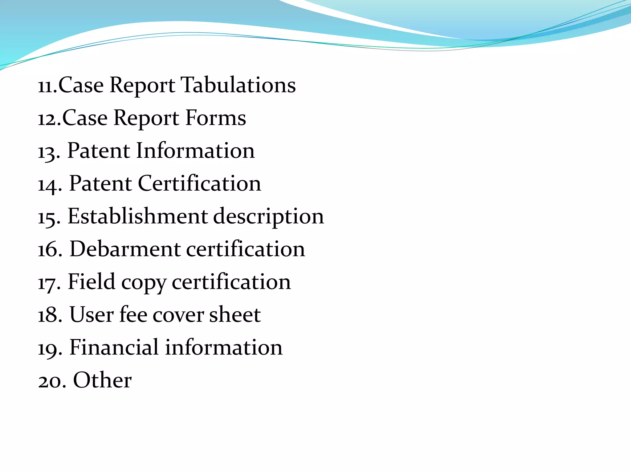 11.Case Report Tabulations
12.Case Report Forms
13. Patent Information
14. Patent Certification
15. Establishment description
16. Debarment certification
17. Field copy certification
18. User fee cover sheet
19. Financial information
20. Other
 