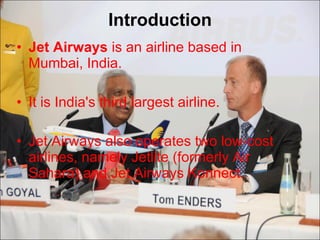 Introduction Jet Airways  is an airline based in Mumbai, India.  It is India's third largest airline.  Jet Airways also operates two low-cost airlines, namely Jetlite (formerly Air Sahara) and Jet Airways Konnect. 