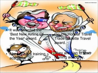 It was awarded the ‘Best New Airline Of the Year’ award. Already have training academy Jet Airways won Double Honour Travel Trade Gazette Travel award. They are plan to start training academy.  