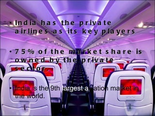 India has the private airlines as its key players 75% of the market share is owned by the private sector. India is the 9th  largest a viation market in the world. 