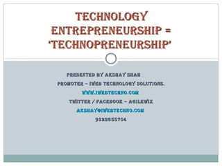 PRESENTED BY AKSHAY SHAH PROMOTER – IWEB TECHNOLOGY SOLUTIONS. www.iwebtechno.com   Twitter / Facebook – agilewiz [email_address]   9322655704 Technology Entrepreneurship = ‘Technopreneurship’  