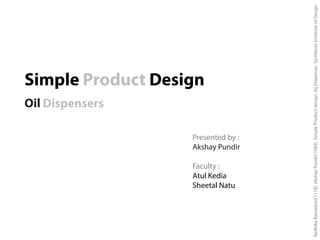 Simple Product Design
Oil Dispensers
RadhikaRamadoss(1118),AkshayPundir(1083),SimpleProductdesign,liq.Dispenser,SymbiosisInstituteofDesign
Presented by :
Akshay Pundir
Faculty :
Atul Kedia
Sheetal Natu
 