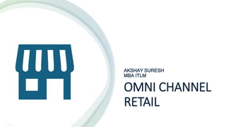 OMNI CHANNEL
RETAIL
AKSHAY SURESH
MBA ITLM
 