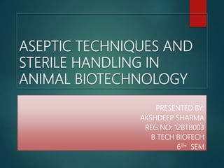 ASEPTIC TECHNIQUES AND
STERILE HANDLING IN
ANIMAL BIOTECHNOLOGY
PRESENTED BY:
AKSHDEEP SHARMA
REG NO: 12BTB003
B TECH BIOTECH
6TH SEM
 