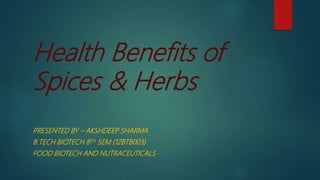 Health Benefits of
Spices & Herbs
PRESENTED BY – AKSHDEEP SHARMA
B.TECH BIOTECH 8TH SEM (12BTB003)
FOOD BIOTECH AND NUTRACEUTICALS
 