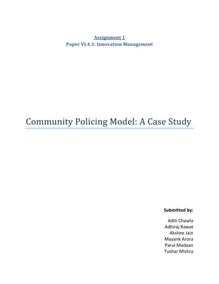 Assignment 1
Paper VI.4.3: Innovation Management
Community Policing Model: A Case Study
Submitted by:
Aditi Chawla
Adhiraj Rawat
Akshee Jain
Mayank Arora
Parul Madaan
Tushar Mishra
 