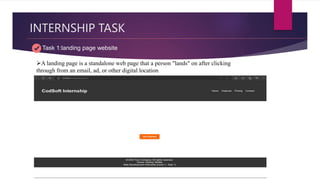 INTERNSHIP TASK
Task 1:landing page website
A landing page is a standalone web page that a person "lands" on after clicking
through from an email, ad, or other digital location
 