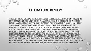 LITERATURE REVIEW
• THE ANTI-HERO CHARACTER HAS RECENTLY EMERGED AS A PROMINENT FIGURE IN
ENTERTAINMENT. THE ANTI-HERO IS,...