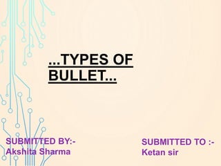 ...TYPES OF
BULLET...
SUBMITTED BY:-
Akshita Sharma
SUBMITTED TO :-
Ketan sir
 