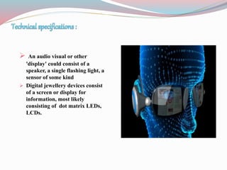  An audio visual or other
'display' could consist of a
speaker, a single flashing light, a
sensor of some kind
 Digital jewellery devices consist
of a screen or display for
information, most likely
consisting of dot matrix LEDs,
LCDs.
 