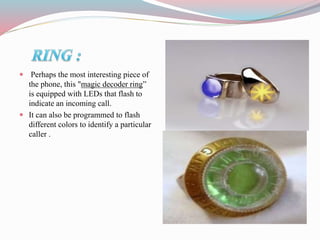  Perhaps the most interesting piece of
the phone, this "magic decoder ring”
is equipped with LEDs that flash to
indicate an incoming call.
 It can also be programmed to flash
different colors to identify a particular
caller .
 