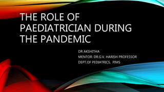 THE ROLE OF
PAEDIATRICIAN DURING
THE PANDEMIC
DR AKSHITHA
MENTOR: DR.G.V. HARISH PROFESSOR
DEPT.OF PEDIATRICS, PIMS
 