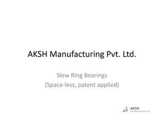 AKSH Manufacturing Pvt. Ltd.
Slew Ring Bearings
(Space-less, patent applied)
 