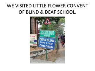 WE VISITED LITTLE FLOWER CONVENT
OF BLIND & DEAF SCHOOL.
 
