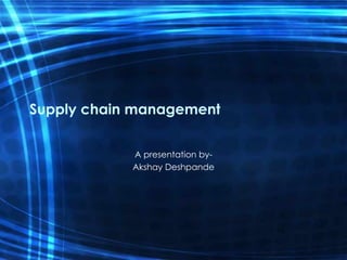 Supply chain management A presentation by- Akshay Deshpande 