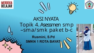 AKSI NYATA
Topik 4.Asessmen smp
–sma/smk paket b-c
Rusmini, S.Pd
SMKN 1 ROTA BAYAT
 