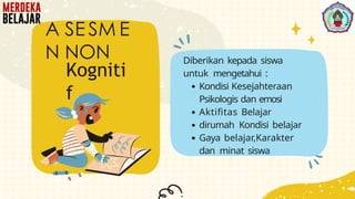 Diberikan kepada siswa
untuk mengetahui :
Kondisi Kesejahteraan
Psikologis dan emosi
Aktifitas Belajar
dirumah Kondisi belajar
Gaya belajar,Karakter
dan minat siswa
A SE SM E
N NON
Kogniti
f
 