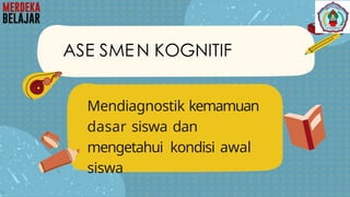 Mendiagnostik kemamuan
dasar siswa dan
mengetahui kondisi awal
siswa
ASE SMEN KOGNITIF
 
