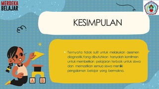KESIMPULAN
 Ternyata tidak sulit untuk melakukan asesmen
diagnostik.Yang dibutuhkan hanyalah komitmen
untuk memberikan pelajaran terbaik untuk siswa
dan memastikan semua siswa memiliki
pengalaman belajar yang bermakna.
 