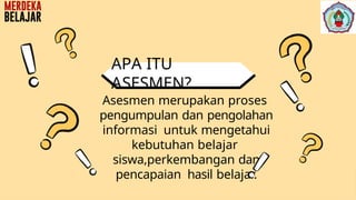 Asesmen merupakan proses
pengumpulan dan pengolahan
informasi untuk mengetahui
kebutuhan belajar
siswa,perkembangan dan
pencapaian hasil belajar.
APA ITU
ASESMEN?
 