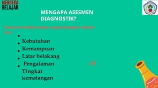 MENGAPA ASESMEN
DIAGNOSTIK?
Karena kondisi siswa yang beragam dalam
hal :
Kebutuhan
Kemampuan
Latar belakang
Pengalaman
Tingkat
kematangan
 