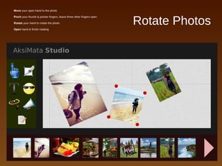 Rotate Photos
● Move your open hand to the photo
● Pinch your thumb & pointer fingers, leave three other fingers open
● Rotate your hand to rotate the photo
● Open hand to finish rotating
 